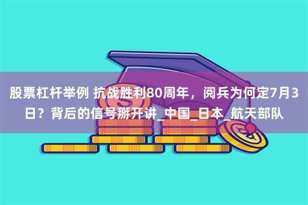 股票杠杆举例 抗战胜利80周年，阅兵为何定7月3日？背后的信号掰开讲_中国_日本_航天部队