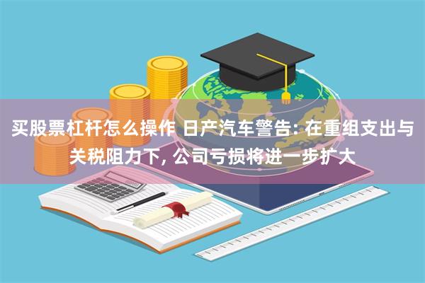 买股票杠杆怎么操作 日产汽车警告: 在重组支出与关税阻力下, 公司亏损将进一步扩大