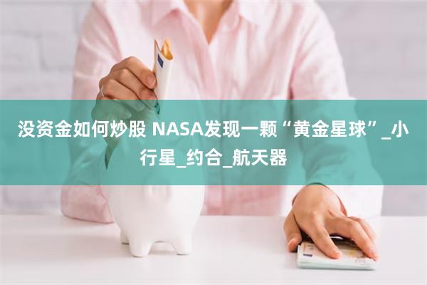没资金如何炒股 NASA发现一颗“黄金星球”_小行星_约合_航天器