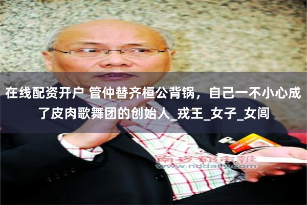 在线配资开户 管仲替齐桓公背锅，自己一不小心成了皮肉歌舞团的创始人_戎王_女子_女闾