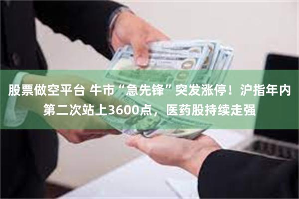 股票做空平台 牛市“急先锋”突发涨停！沪指年内第二次站上3600点，医药股持续走强
