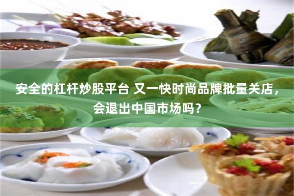 安全的杠杆炒股平台 又一快时尚品牌批量关店，会退出中国市场吗？