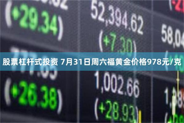 股票杠杆式投资 7月31日周六福黄金价格978元/克