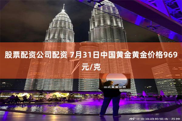 股票配资公司配资 7月31日中国黄金黄金价格969元/克