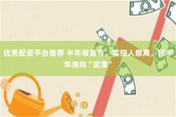 优秀配资平台推荐 半年报首亏、实控人撤离，翔丰华滑向“泥潭”