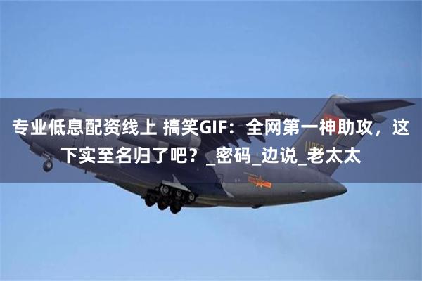 专业低息配资线上 搞笑GIF：全网第一神助攻，这下实至名归了吧？_密码_边说_老太太