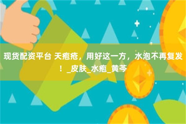 现货配资平台 天疱疮，用好这一方，水泡不再复发！_皮肤_水疱_黄芩