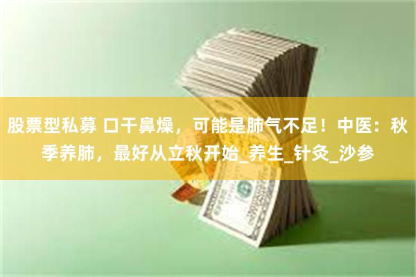 股票型私募 口干鼻燥，可能是肺气不足！中医：秋季养肺，最好从立秋开始_养生_针灸_沙参