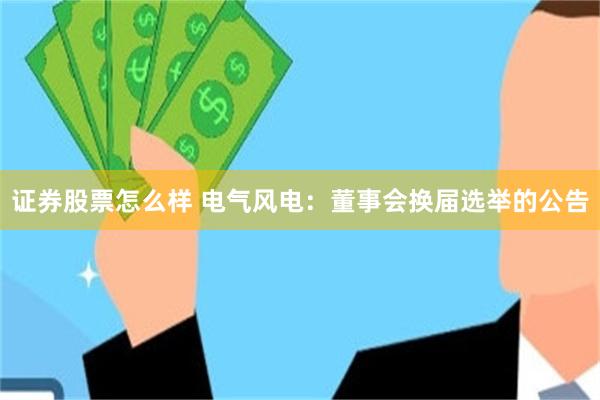 证券股票怎么样 电气风电：董事会换届选举的公告