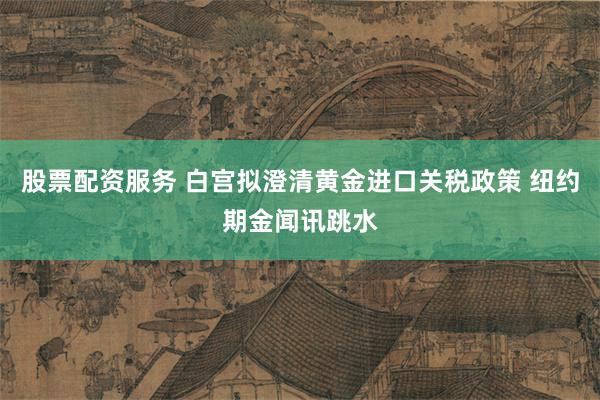 股票配资服务 白宫拟澄清黄金进口关税政策 纽约期金闻讯跳水