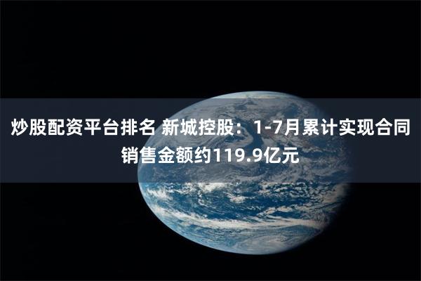 炒股配资平台排名 新城控股：1-7月累计实现合同销售金额约119.9亿元