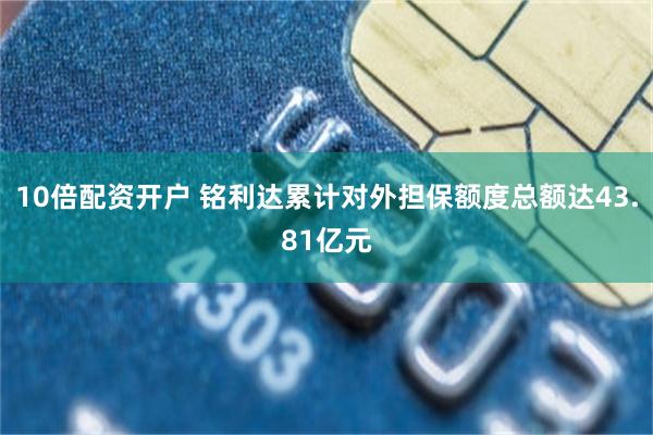 10倍配资开户 铭利达累计对外担保额度总额达43.81亿元