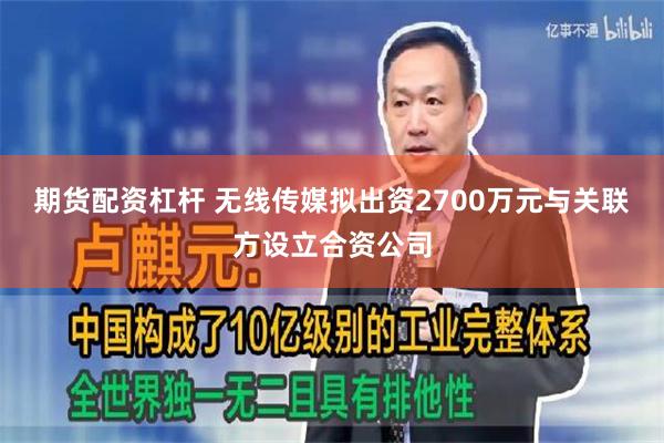 期货配资杠杆 无线传媒拟出资2700万元与关联方设立合资公司