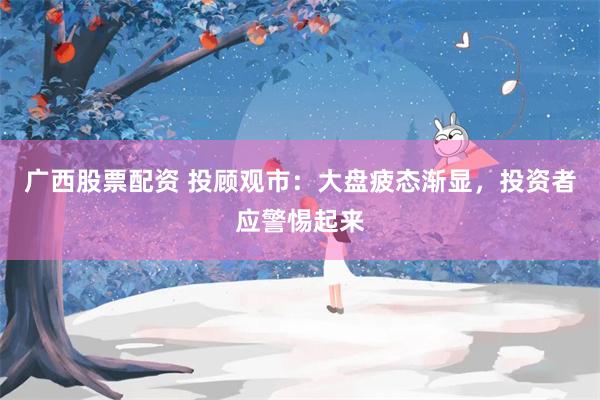 广西股票配资 投顾观市：大盘疲态渐显，投资者应警惕起来