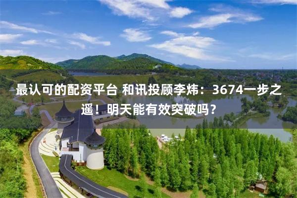 最认可的配资平台 和讯投顾李炜：3674一步之遥！明天能有效突破吗？