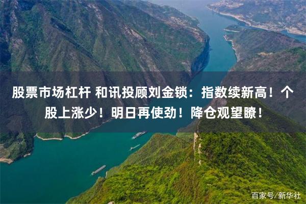 股票市场杠杆 和讯投顾刘金锁：指数续新高！个股上涨少！明日再使劲！降仓观望瞭！