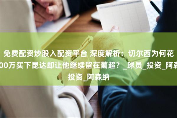 免费配资炒股入配资平台 深度解析：切尔西为何花4000万买下昆达却让他继续留在葡超？_球员_投资_阿森纳