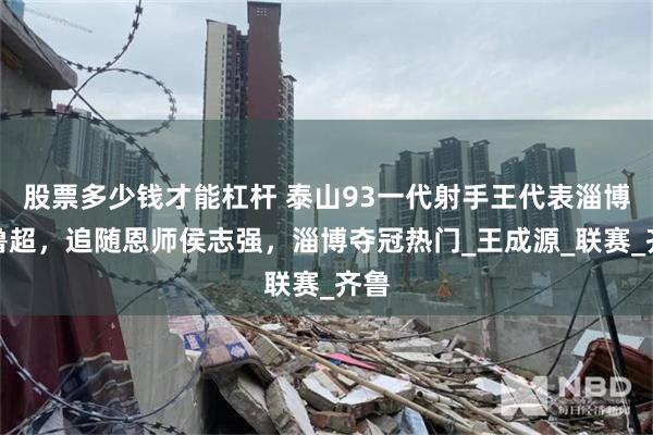 股票多少钱才能杠杆 泰山93一代射手王代表淄博踢鲁超，追随恩师侯志强，淄博夺冠热门_王成源_联赛_齐鲁