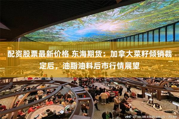 配资股票最新价格 东海期货：加拿大菜籽倾销裁定后，油脂油料后市行情展望