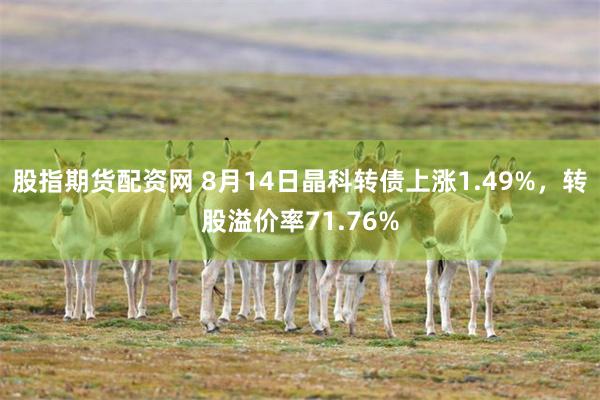 股指期货配资网 8月14日晶科转债上涨1.49%，转股溢价率71.76%