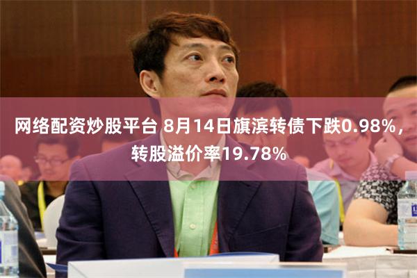 网络配资炒股平台 8月14日旗滨转债下跌0.98%，转股溢价率19.78%