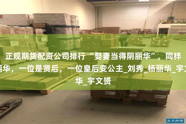 正规期货配资公司排行 “娶妻当得阴丽华”,同样叫丽华,一位是贤后,一位皇后变公主_刘秀_杨丽华_宇文赟