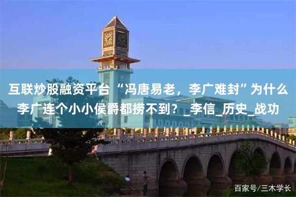 互联炒股融资平台 “冯唐易老，李广难封”为什么李广连个小小侯爵都捞不到？_李信_历史_战功