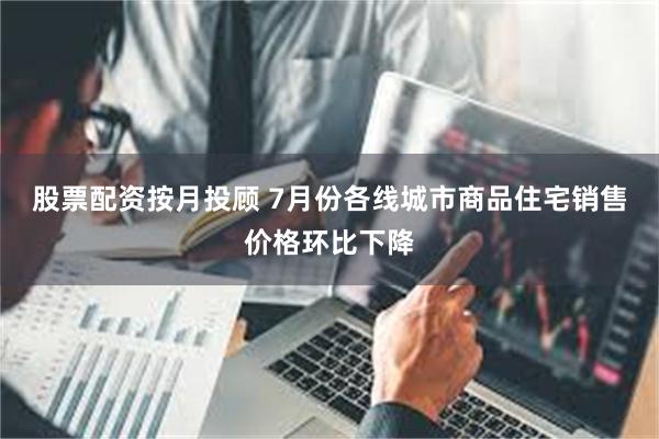 股票配资按月投顾 7月份各线城市商品住宅销售价格环比下降