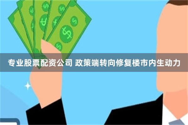 专业股票配资公司 政策端转向修复楼市内生动力