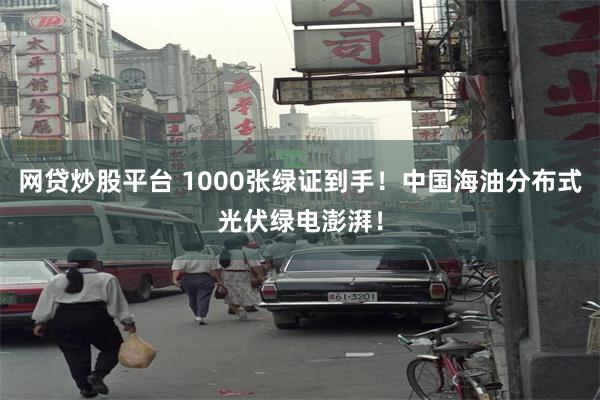 网贷炒股平台 1000张绿证到手！中国海油分布式光伏绿电澎湃！