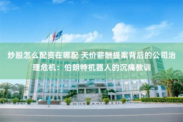 炒股怎么配资在哪配 天价薪酬提案背后的公司治理危机：伯朗特机器人的沉痛教训