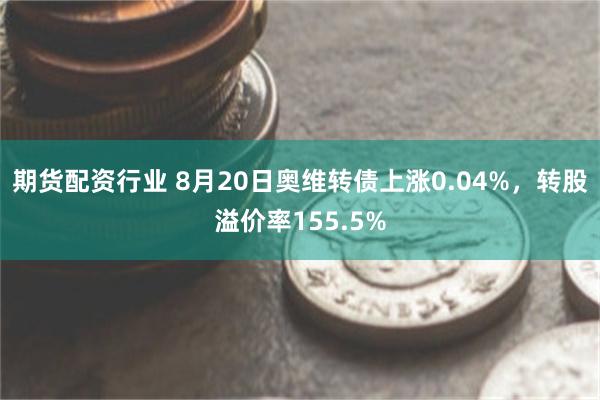 期货配资行业 8月20日奥维转债上涨0.04%，转股溢价率155.5%