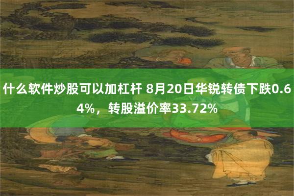 什么软件炒股可以加杠杆 8月20日华锐转债下跌0.64%，转股溢价率33.72%