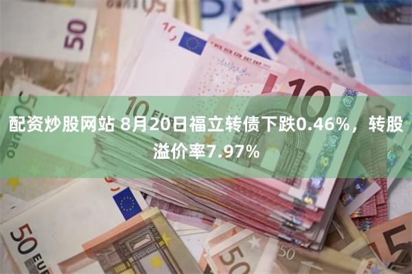 配资炒股网站 8月20日福立转债下跌0.46%，转股溢价率7.97%