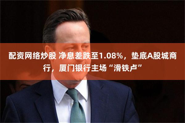 配资网络炒股 净息差跌至1.08%，垫底A股城商行，厦门银行主场“滑铁卢”