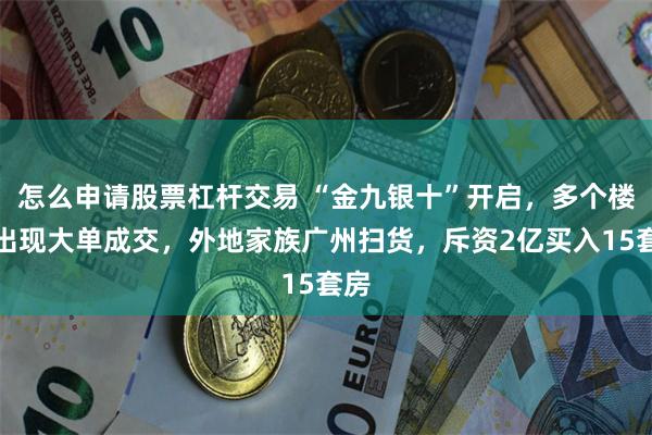 怎么申请股票杠杆交易 “金九银十”开启，多个楼盘出现大单成交，外地家族广州扫货，斥资2亿买入15套房