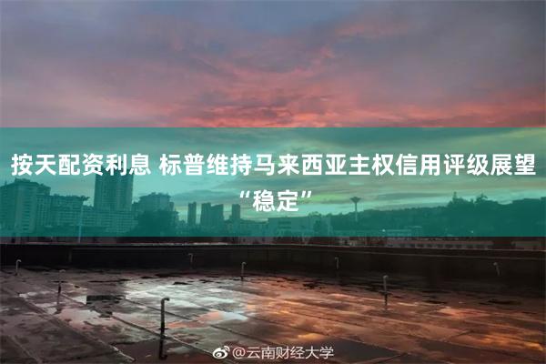 按天配资利息 标普维持马来西亚主权信用评级展望“稳定”