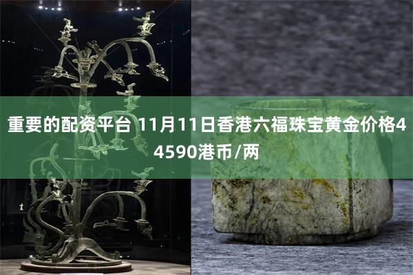 重要的配资平台 11月11日香港六福珠宝黄金价格44590港币/两