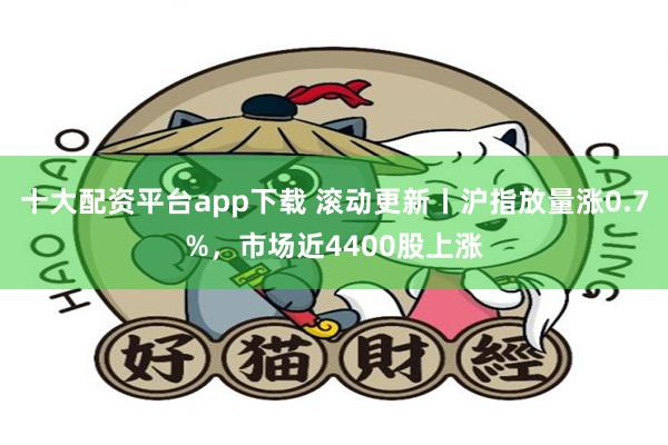 十大配资平台app下载 滚动更新丨沪指放量涨0.7%,市场近4400股上涨