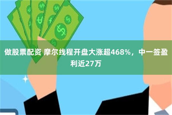 做股票配资 摩尔线程开盘大涨超468%,中一签盈利近27万