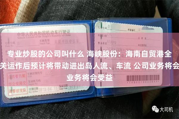 专业炒股的公司叫什么 海峡股份：海南自贸港全岛封关运作后预计将带动进出岛人流、车流 公司业务将会受益