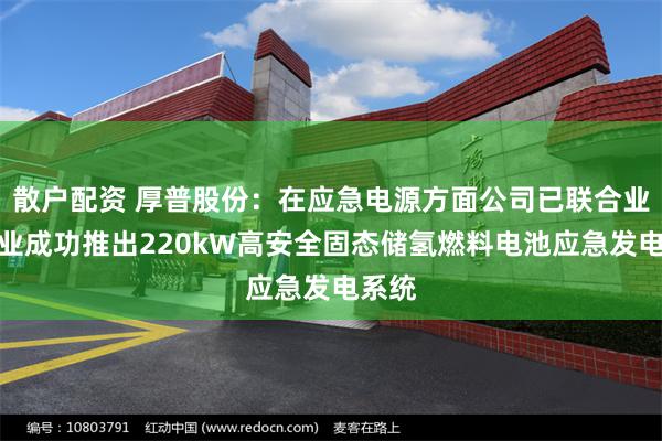散户配资 厚普股份:在应急电源方面公司已联合业内企业成功推出220kW高安全固态储氢燃料电池应急发电系统