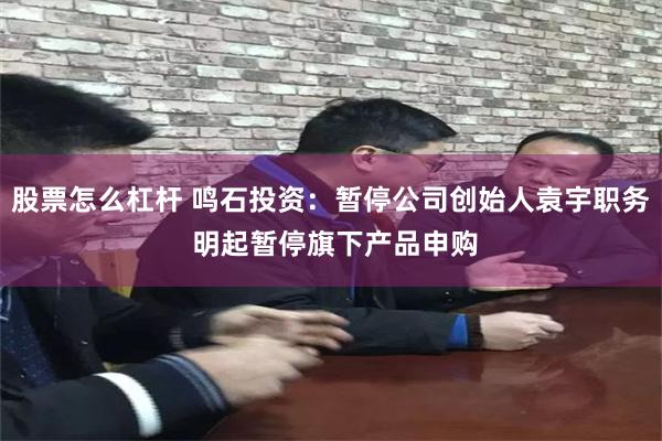 股票怎么杠杆 鸣石投资:暂停公司创始人袁宇职务 明起暂停旗下产品申购