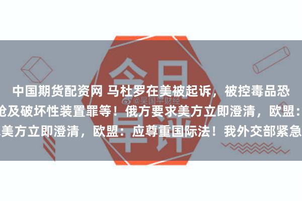 中国期货配资网 马杜罗在美被起诉，被控毒品恐怖主义阴谋罪、持有机枪及破坏性装置罪等！俄方要求美方立即澄清，欧盟：应尊重国际法！我外交部紧急提醒