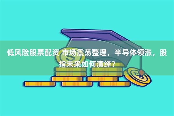 低风险股票配资 市场震荡整理，半导体领涨，股指未来如何演绎？