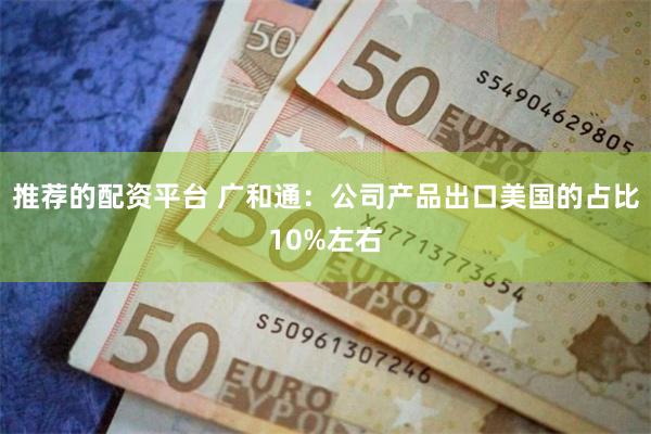 推荐的配资平台 广和通：公司产品出口美国的占比10%左右