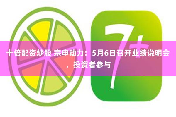 十倍配资炒股 宗申动力：5月6日召开业绩说明会，投资者参与