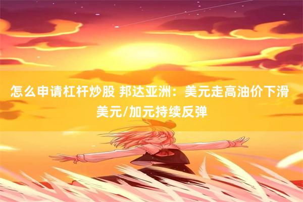 怎么申请杠杆炒股 邦达亚洲：美元走高油价下滑 美元/加元持续反弹