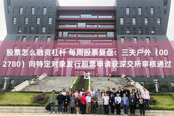 股票怎么融资杠杆 每周股票复盘：三夫户外（002780）向特定对象发行股票申请获深交所审核通过