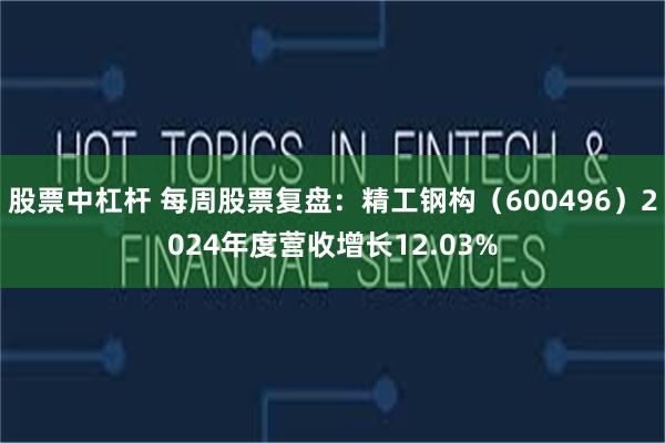 股票中杠杆 每周股票复盘：精工钢构（600496）2024年度营收增长12.03%